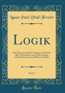 Logik, Vol. 1: Die Wissenschaft Des Denkens Und Kritik Aller Erkenntni?, Zum Selbststudium Und F?r Unterricht an Hheren Schulen (Classic Reprint)