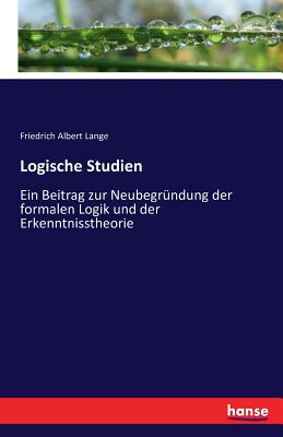 Logische Studien: Ein Beitrag zur Neubegrndung der formalen Logik und der Erkenntnisstheorie - Lange, Friedrich Albert