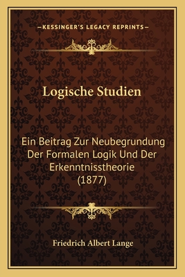 Logische Studien: Ein Beitrag Zur Neubegrundung Der Formalen Logik Und Der Erkenntnisstheorie (1877) - Lange, Friedrich Albert