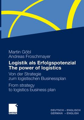 Logistik ALS Erfolgspotenzial - The Power of Logistics: Von Der Strategie Zum Logistischen Businessplan - From Strategy to Logistics Business Plan - Deutsch-Englisch/German-English - Gobl, Martin, and Froschmayer, Andreas