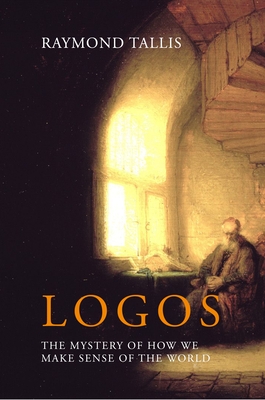 Logos: The mystery of how we make sense of the world - Tallis, Raymond, Professor
