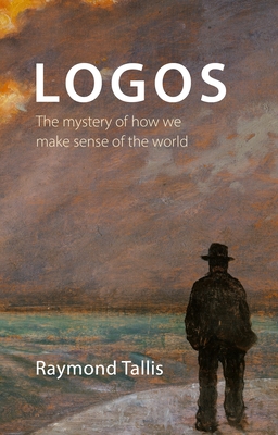 Logos: The mystery of how we make sense of the world - Tallis, Raymond, Professor