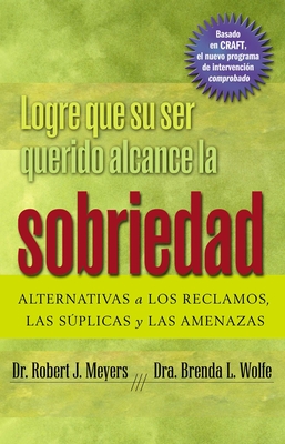 Logre Que Su Ser Querido Alcance La Sobriedad: Alternativas a Los Reclamos, Las Splicas Y Las Amenazas - Meyers, Robert J, PhD, and Wolfe, Brenda L, PhD