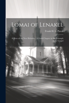 Lomai of Lenakel: A Hero of the New Hebrides: A Fresh Chapter in the Triumph of the Gospel - Frank H L (Frank Hume Lyall), Paton