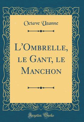 L'Ombrelle, Le Gant, Le Manchon (Classic Reprint) - Uzanne, Octave