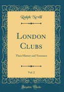 London Clubs, Vol. 2: Their History and Treasures (Classic Reprint)