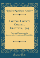 London County Council Election, 1904: Facts and Arguments for Conservative Speakers and Candidates (Classic Reprint)