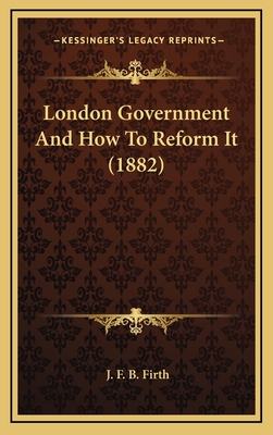 London Government and How to Reform It (1882) - Firth, J F B