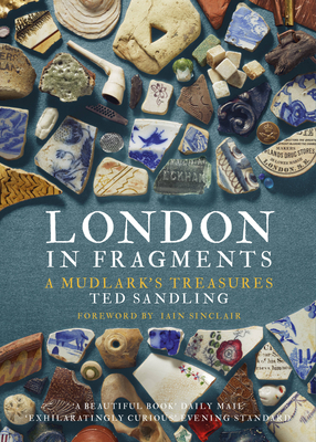 London in Fragments: A Mudlark's Treasures - Sandling, Ted, and Iain, Sinclair, (Foreword by)