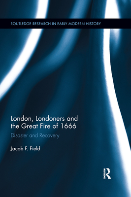 London, Londoners and the Great Fire of 1666: Disaster and Recovery - Field, Jacob F.