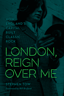 London, Reign Over Me: How England's Capital Built Classic Rock - Tow, Stephen, and Bruford, Bill (Foreword by)