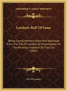 London's Roll of Fame: Being Complimentary Notes and Addresses from the City of London, on Presentation of the Honorary Freedom of That City (1884)