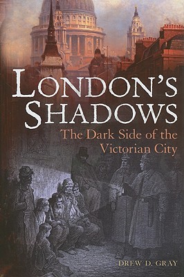 London's Shadows: The Dark Side of the Victorian City - Gray, Drew