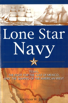Lone Star Navy: Texas, the Fight for the Gulf of Mexico, and the Shaping of the American West - Jordan, Jonathan W