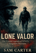 Lone Valor: The Untold Legends of World War II's Forgotten Warriors