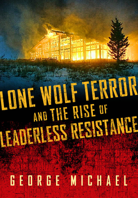 Lone Wolf Terror and the Rise of Leaderless Resistance - Michael, George