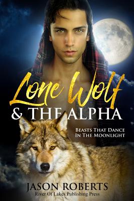 Lone Wolf & The Alpha - Beasts That Dance In The Moonlight: A Tantalizing MM Shifter Romance - Roberts, Jason
