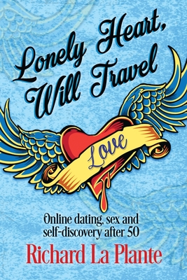 Lonely Heart, Will Travel: Online dating, sex and self-discovery after 50 - La Plante, Richard