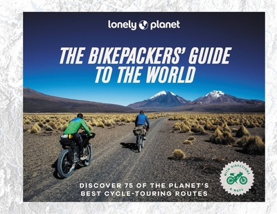 Lonely Planet The Bikepackers' Guide to the World - Lonely Planet