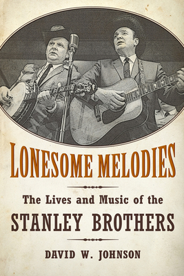 Lonesome Melodies: The Lives and Music of the Stanley Brothers - Johnson, David W, Professor