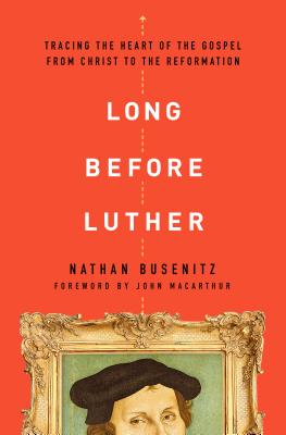 Long Before Luther: Tracing the Heart of the Gospel from Christ to the Reformation - Busenitz, Nathan, and MacArthur, John (Foreword by)