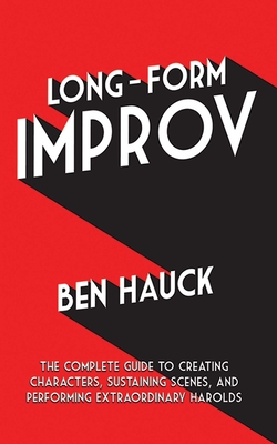 Long-Form Improv: The Complete Guide to Creating Characters, Sustaining Scenes, and Performing Extraordinary Harolds - Hauck, Ben