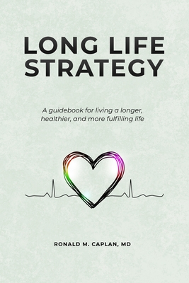 Long Life Strategy: A guidebook for living a longer, healthier, and more fulfilling life - Caplan, Ronald M