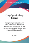 Long-Span Railway Bridges: Comprising Investigations Of The Comparative Theoretical And Practical Advantages Of The Various Adopted Or Proposed Type Systems Of Construction