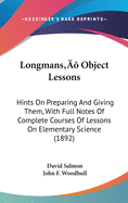 Longman's Object Lessons: Hints on Preparing and Giving Them, with Full Notes of Complete Courses of Lessons on Elementary Science (Classic Reprint)