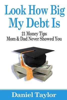 Look How Big My Debt Is: 21 Money Tips Mom and Dad Never Showed You - Taylor, Daniel J