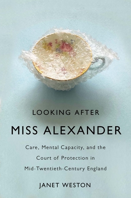 Looking After Miss Alexander: Care, Mental Capacity, and the Court of Protection in Mid-Twentieth-Century England - Weston, Janet