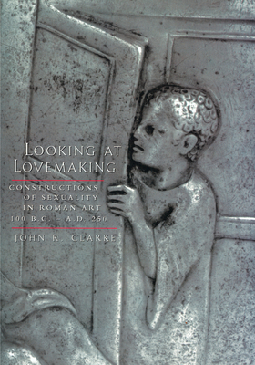 Looking at Lovemaking: Constructions of Sexuality in Roman Art, 100 B.C.-A.D. 250 - Clarke, John R
