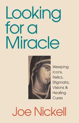 Looking for a Miracle: Weeping Icons, Relics, Stigmata, Visions & Healing Cures - Nickell, Joe
