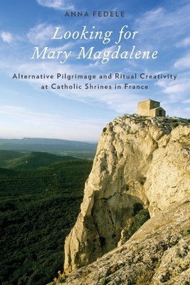 Looking for Mary Magdalene: Alternative Pilgrimage and Ritual Creativity at Catholic Shrines in France - Fedele, Anna