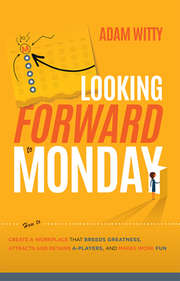 Looking Forward to Monday: How to Create a Workplace That Breeds Greatness, Attracts and Retains A-Players, and Makes Work Fun - Witty, Adam