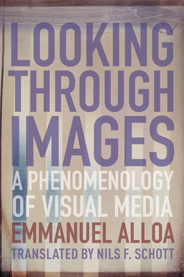 Looking Through Images: A Phenomenology of Visual Media - Alloa, Emmanuel, and Schott, Nils (Translated by), and Herwitz, Daniel (Foreword by)