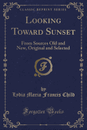 Looking Toward Sunset: From Sources Old and New, Original and Selected (Classic Reprint)