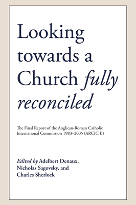 Looking Towards a Church Fully Reconciled: The Final Report of the Anglican-Roman Catholic International Commission 1983-2005 (Arcic II) - Denaux, Adelbert (Editor), and Sagovsky, Nicholas (Editor), and Sherlock, Charles (Editor)