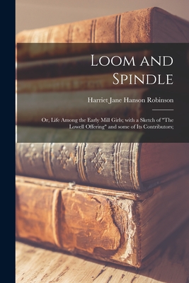 Loom and Spindle; or, Life Among the Early Mill Girls; With a Sketch of "The Lowell Offering" and Some of Its Contributors; - Robinson, Harriet Jane Hanson 1825-1 (Creator)