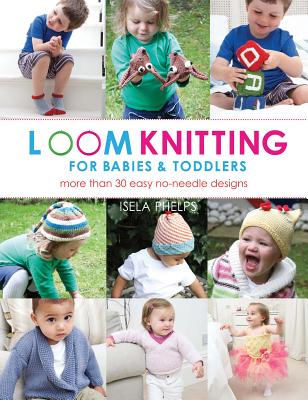 Loom Knitting for Babies & Toddlers: More Than 30 Easy Designs - Phelps, Isela