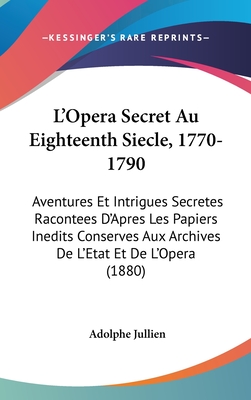 L'Opera Secret Au Eighteenth Siecle, 1770-1790: Aventures Et Intrigues Secretes Racontees D'Apres Les Papiers Inedits Conserves Aux Archives de L'Etat Et de L'Opera (1880) - Jullien, Adolphe