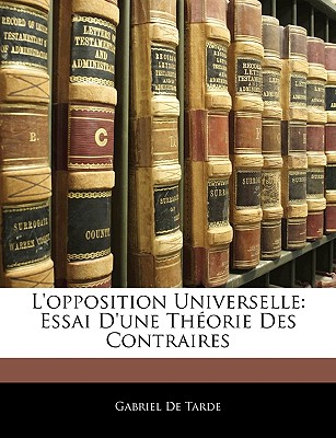 L'opposition Universelle: Essai D'une Thorie Des Contraires - De Tarde, Gabriel