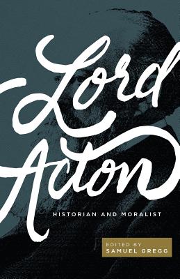 Lord Acton: Historian and Moralist - Gregg, Samuel (Editor)