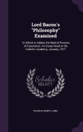 Lord Bacon's "Philosophy" Examined: To Which Is Added, the Mental Process of Experience: An Essay Read at the Catholic Academy, January, 1877