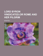 Lord Byron Vindicated; Or Rome and Her Pilgrim