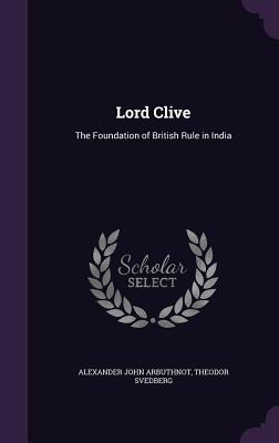 Lord Clive: The Foundation of British Rule in India - Arbuthnot, Alexander John, Sir, and Svedberg, Theodor