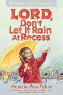 Lord, Don't Let It Rain at Recess: Devotions for Teachers