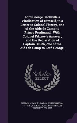 Lord George Sackville's Vindication of Himself, in a Letter to Colonel Fitzroy, one of the Aids de Camp to Prince Ferdinand; With Colonel Fitzroy's Answer; and the Declaration of Captain Smith, one of the Aids de Camp to Lord George, - Fitzroy, Charles, and Sackville, George Germain