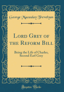 Lord Grey of the Reform Bill: Being the Life of Charles, Second Earl Grey (Classic Reprint)