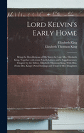 Lord Kelvin's Early Home; Being the Recollections of His Sister the Late Mrs. Elizabeth King, Together With Some Family Letters and a Supplementary Chapter by the Editor, Elizabeth Thomson King. With Illus. From Mrs. King's Own Drawings and Those Of...